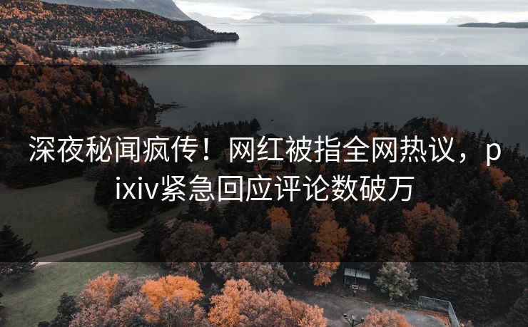 深夜秘闻疯传！网红被指全网热议，pixiv紧急回应评论数破万