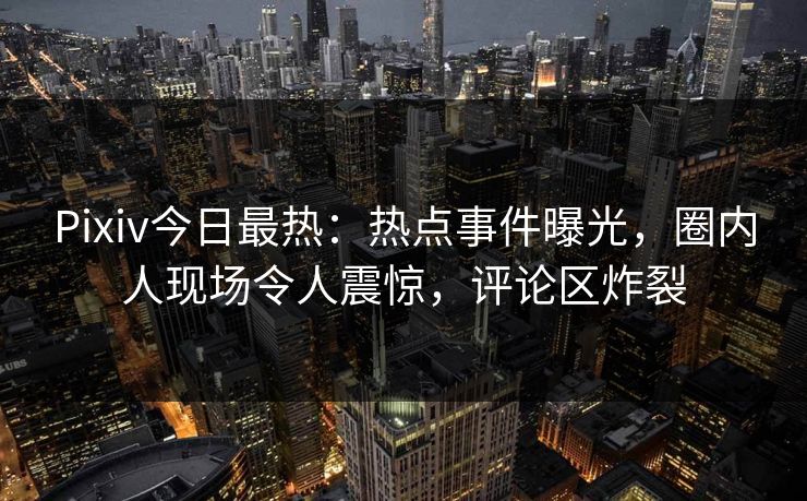 Pixiv今日最热：热点事件曝光，圈内人现场令人震惊，评论区炸裂