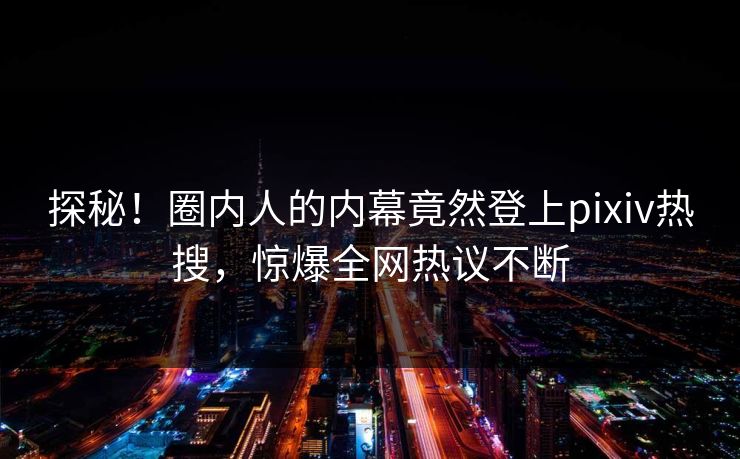 探秘！圈内人的内幕竟然登上pixiv热搜，惊爆全网热议不断