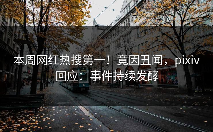 本周网红热搜第一！竟因丑闻，pixiv回应：事件持续发酵