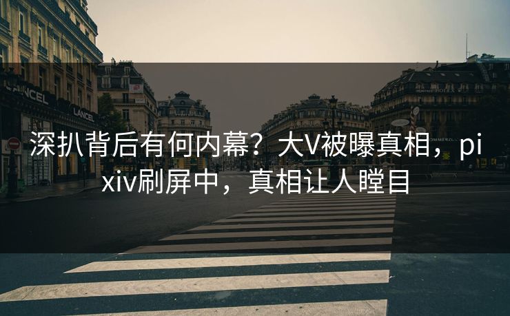 深扒背后有何内幕？大V被曝真相，pixiv刷屏中，真相让人瞠目