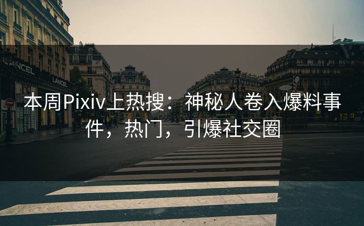 本周Pixiv上热搜：神秘人卷入爆料事件，热门，引爆社交圈