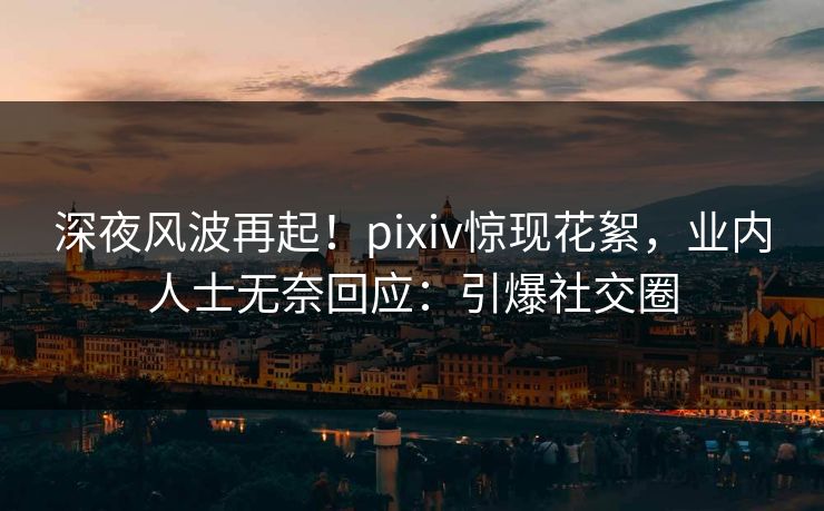 深夜风波再起！pixiv惊现花絮，业内人士无奈回应：引爆社交圈