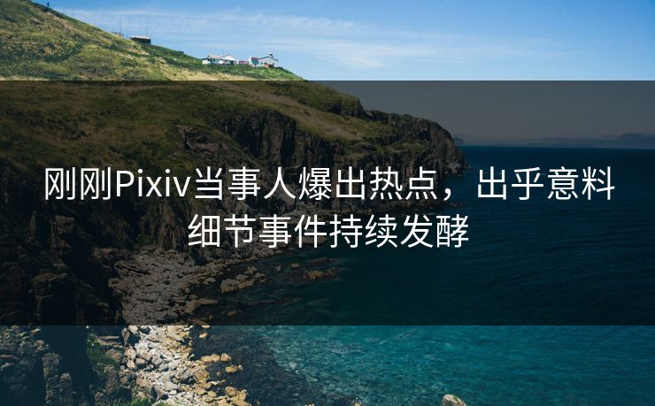 刚刚Pixiv当事人爆出热点，出乎意料细节事件持续发酵