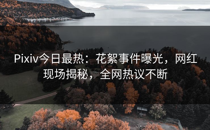 Pixiv今日最热：花絮事件曝光，网红现场揭秘，全网热议不断
