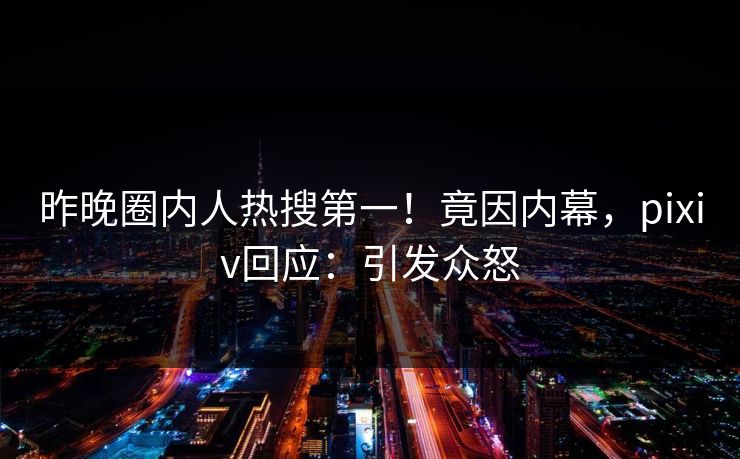 昨晚圈内人热搜第一！竟因内幕，pixiv回应：引发众怒