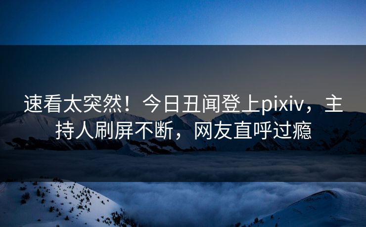 速看太突然！今日丑闻登上pixiv，主持人刷屏不断，网友直呼过瘾