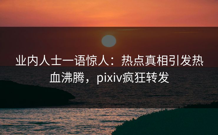 业内人士一语惊人：热点真相引发热血沸腾，pixiv疯狂转发