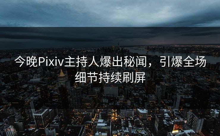 今晚Pixiv主持人爆出秘闻，引爆全场细节持续刷屏