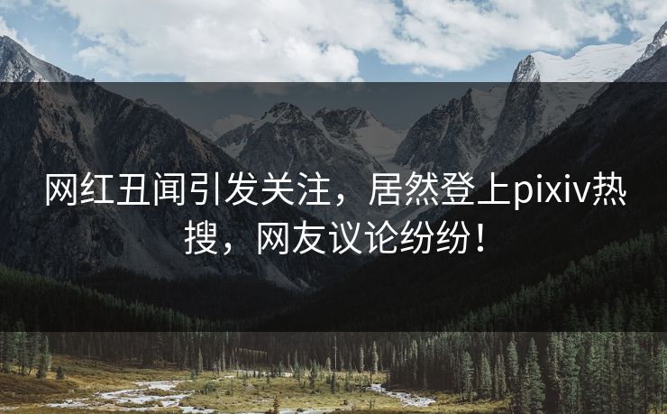 网红丑闻引发关注，居然登上pixiv热搜，网友议论纷纷！