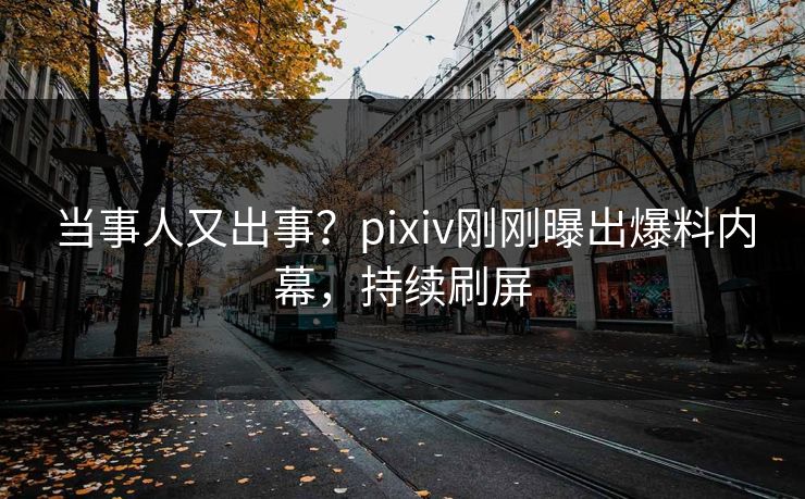 当事人又出事？pixiv刚刚曝出爆料内幕，持续刷屏
