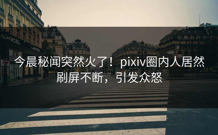 今晨秘闻突然火了！pixiv圈内人居然刷屏不断，引发众怒