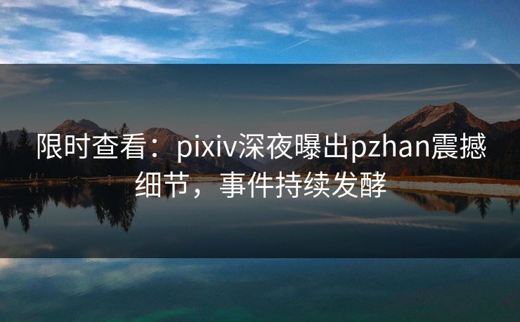 限时查看：pixiv深夜曝出pzhan震撼细节，事件持续发酵