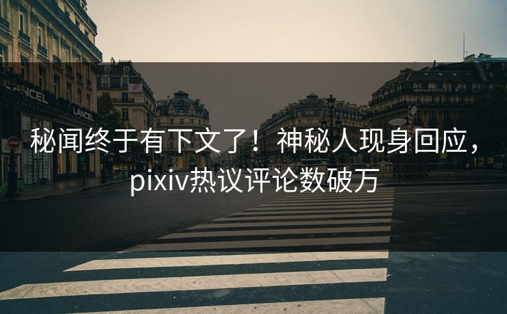 秘闻终于有下文了！神秘人现身回应，pixiv热议评论数破万