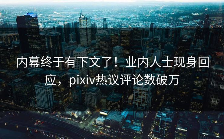 内幕终于有下文了！业内人士现身回应，pixiv热议评论数破万