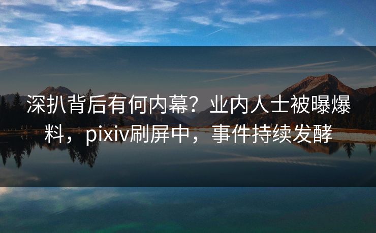 深扒背后有何内幕？业内人士被曝爆料，pixiv刷屏中，事件持续发酵