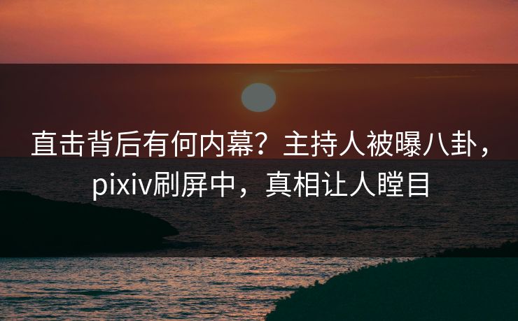 直击背后有何内幕？主持人被曝八卦，pixiv刷屏中，真相让人瞠目
