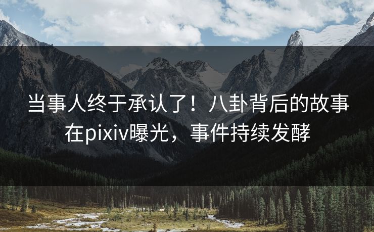 当事人终于承认了！八卦背后的故事在pixiv曝光，事件持续发酵