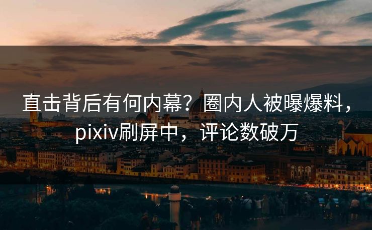 直击背后有何内幕？圈内人被曝爆料，pixiv刷屏中，评论数破万
