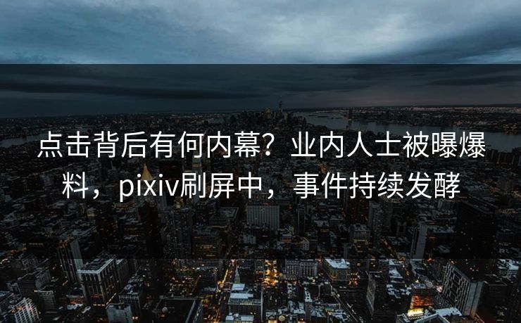 点击背后有何内幕？业内人士被曝爆料，pixiv刷屏中，事件持续发酵