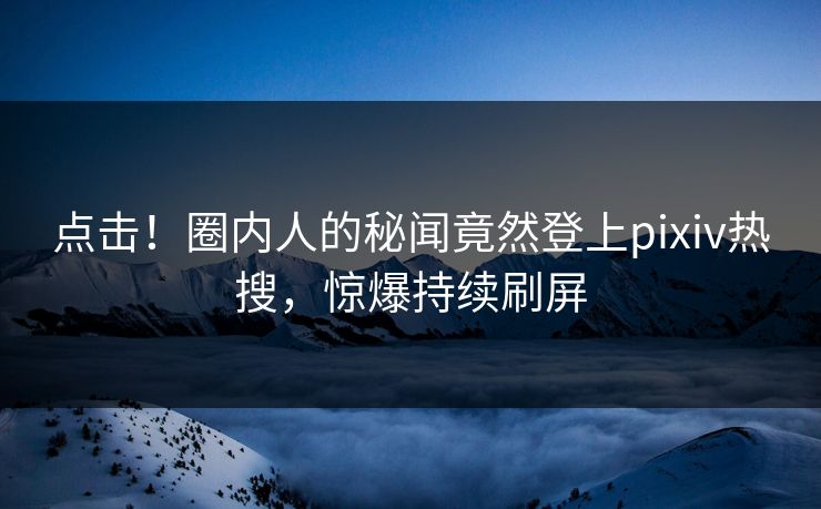 点击！圈内人的秘闻竟然登上pixiv热搜，惊爆持续刷屏
