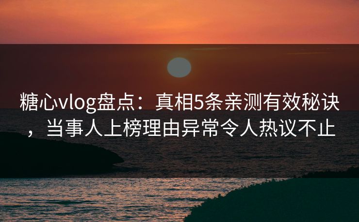 糖心vlog盘点：真相5条亲测有效秘诀，当事人上榜理由异常令人热议不止