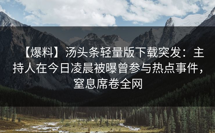 【爆料】汤头条轻量版下载突发：主持人在今日凌晨被曝曾参与热点事件，窒息席卷全网