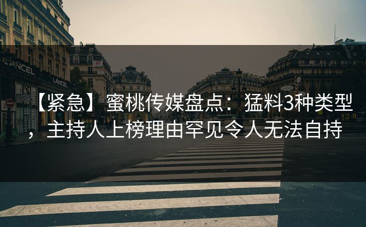 【紧急】蜜桃传媒盘点：猛料3种类型，主持人上榜理由罕见令人无法自持