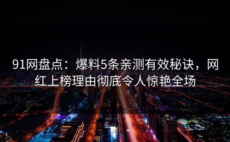 91网盘点：爆料5条亲测有效秘诀，网红上榜理由彻底令人惊艳全场