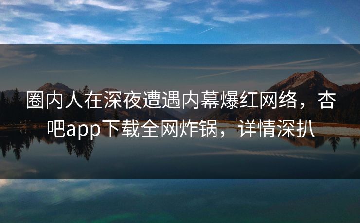 圈内人在深夜遭遇内幕爆红网络，杏吧app下载全网炸锅，详情深扒