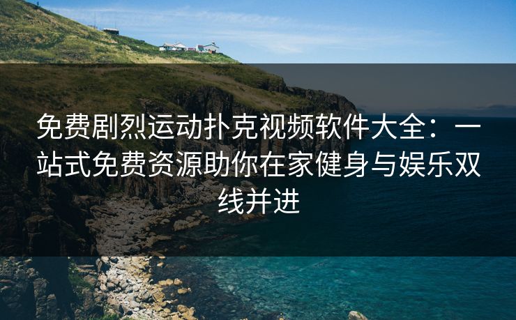 免费剧烈运动扑克视频软件大全：一站式免费资源助你在家健身与娱乐双线并进