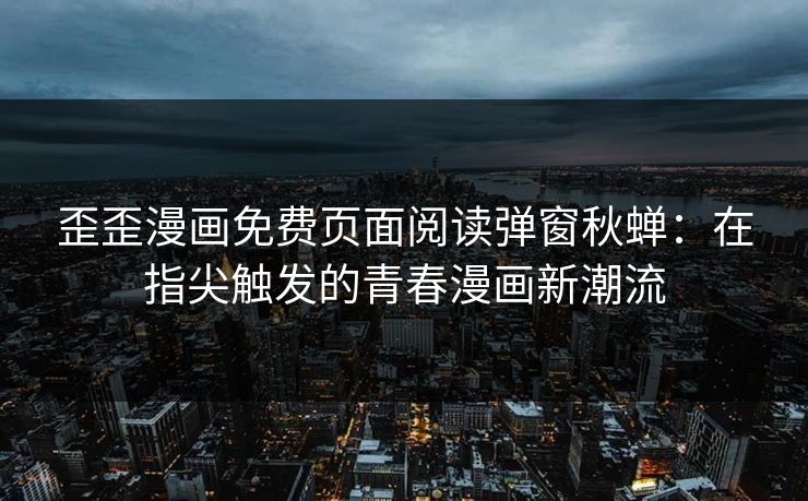 歪歪漫画免费页面阅读弹窗秋蝉：在指尖触发的青春漫画新潮流