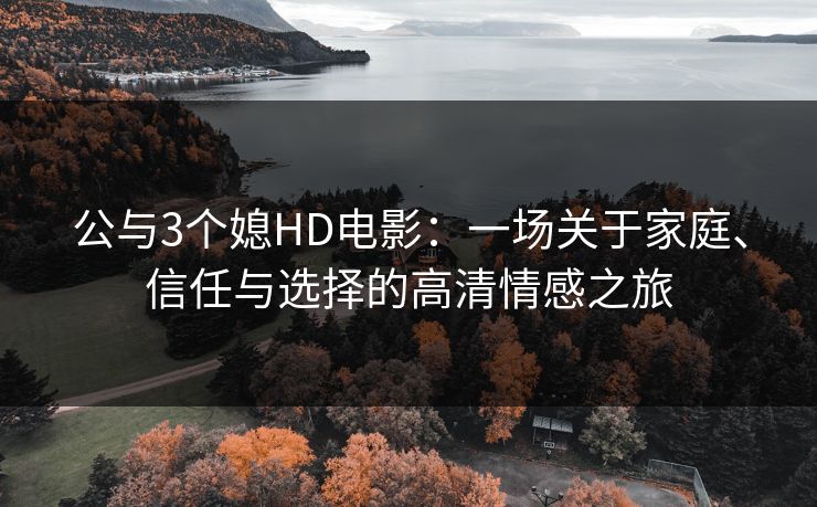 公与3个媳HD电影：一场关于家庭、信任与选择的高清情感之旅