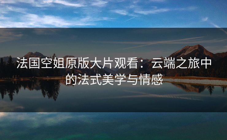 法国空姐原版大片观看：云端之旅中的法式美学与情感