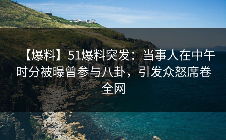 【爆料】51爆料突发：当事人在中午时分被曝曾参与八卦，引发众怒席卷全网