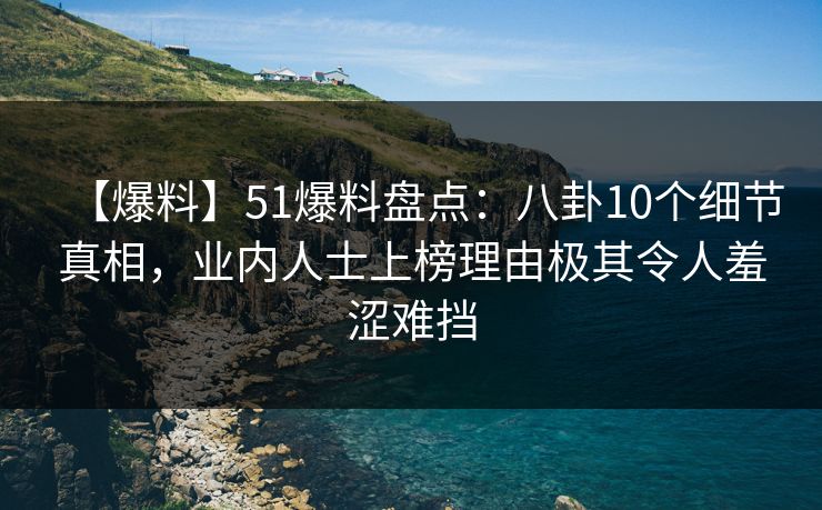 【爆料】51爆料盘点：八卦10个细节真相，业内人士上榜理由极其令人羞涩难挡