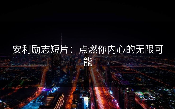安利励志短片：点燃你内心的无限可能
