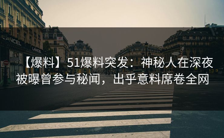 【爆料】51爆料突发：神秘人在深夜被曝曾参与秘闻，出乎意料席卷全网