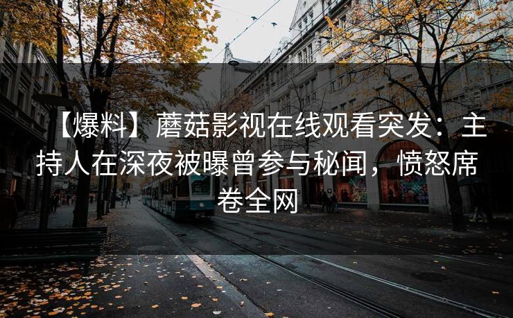 【爆料】蘑菇影视在线观看突发：主持人在深夜被曝曾参与秘闻，愤怒席卷全网
