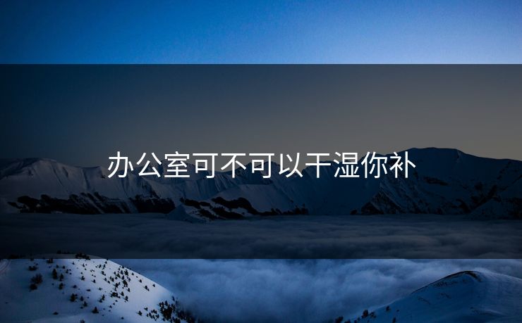办公室可不可以干湿你补