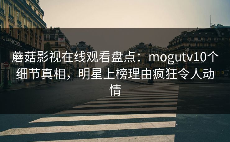 蘑菇影视在线观看盘点：mogutv10个细节真相，明星上榜理由疯狂令人动情