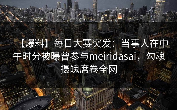 【爆料】每日大赛突发：当事人在中午时分被曝曾参与meiridasai，勾魂摄魄席卷全网