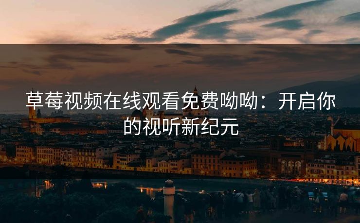 草莓视频在线观看免费呦呦：开启你的视听新纪元