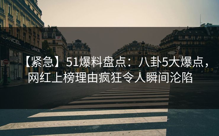 【紧急】51爆料盘点：八卦5大爆点，网红上榜理由疯狂令人瞬间沦陷