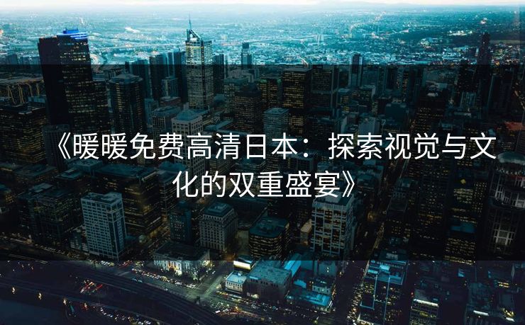 《暖暖免费高清日本：探索视觉与文化的双重盛宴》