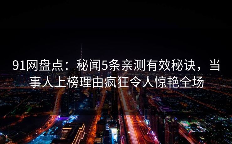 91网盘点：秘闻5条亲测有效秘诀，当事人上榜理由疯狂令人惊艳全场