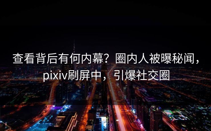 查看背后有何内幕？圈内人被曝秘闻，pixiv刷屏中，引爆社交圈