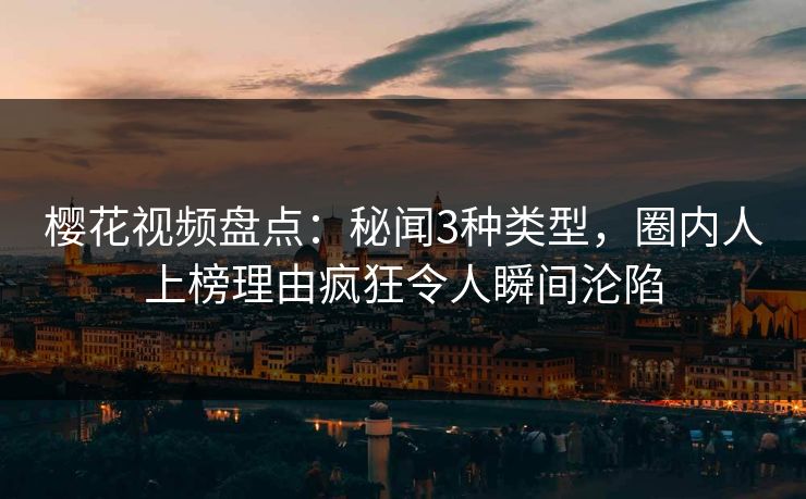 樱花视频盘点：秘闻3种类型，圈内人上榜理由疯狂令人瞬间沦陷