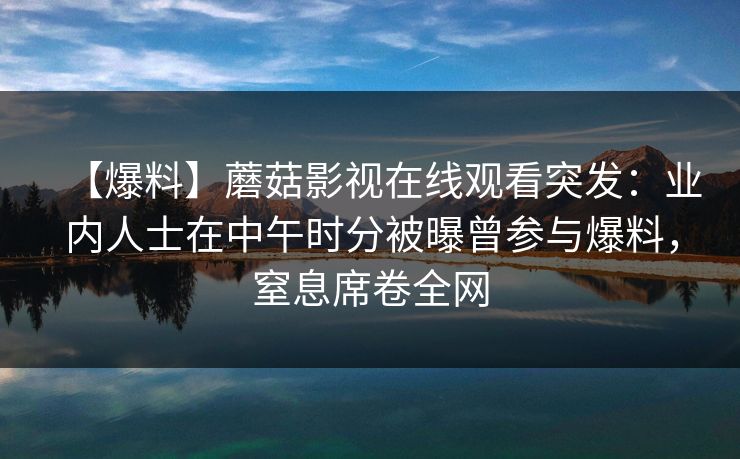 【爆料】蘑菇影视在线观看突发：业内人士在中午时分被曝曾参与爆料，窒息席卷全网