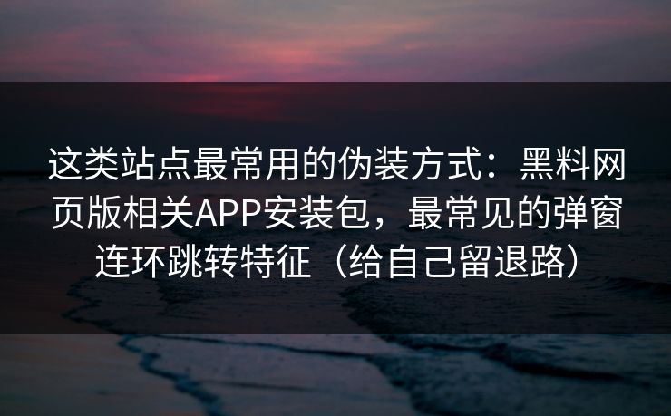 这类站点最常用的伪装方式：黑料网页版相关APP安装包，最常见的弹窗连环跳转特征（给自己留退路）